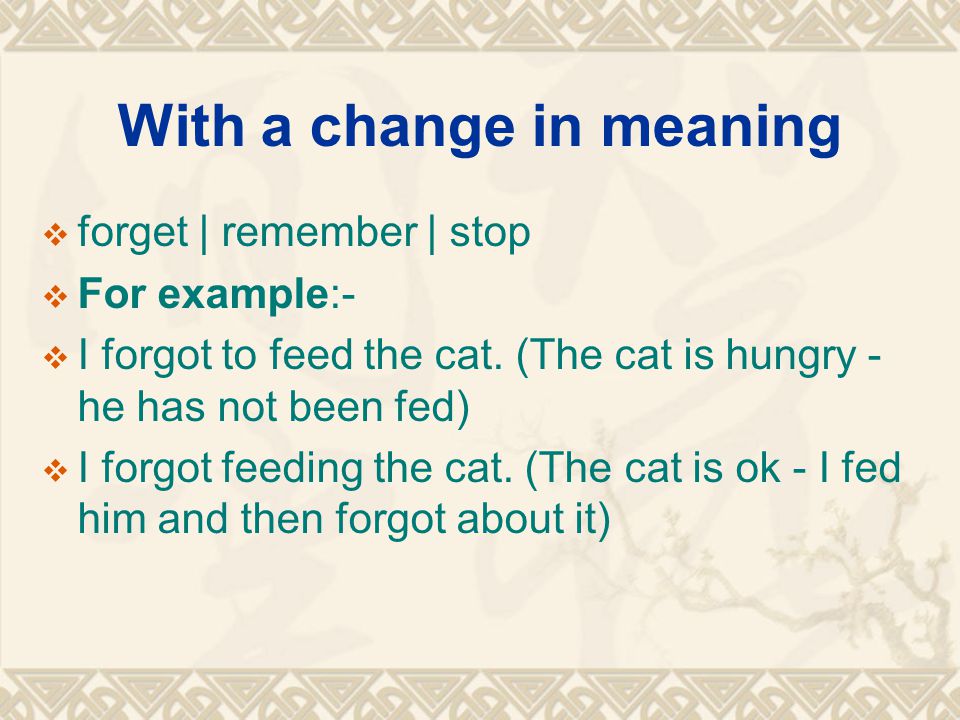 With a change in meaning  forget | remember | stop  For example:-  I forgot to feed the cat.