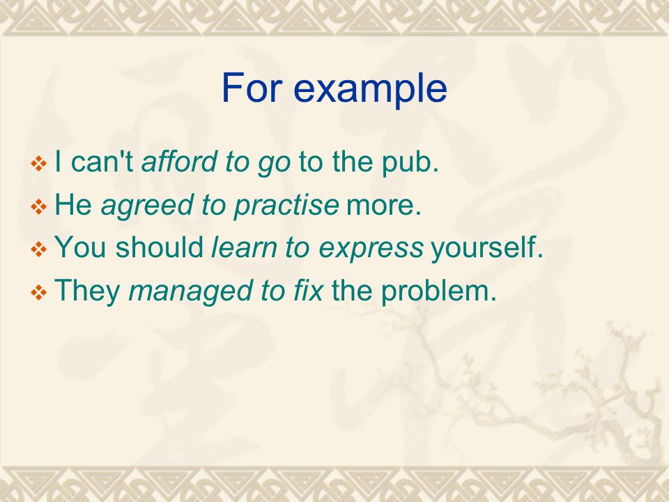For example  I can t afford to go to the pub.  He agreed to practise more.
