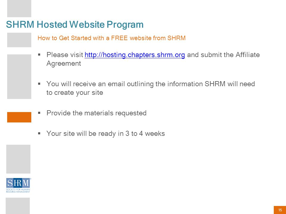 15 SHRM Hosted Website Program How to Get Started with a FREE website from SHRM  Please visit   and submit the Affiliate Agreementhttp://hosting.chapters.shrm.org  You will receive an  outlining the information SHRM will need to create your site  Provide the materials requested  Your site will be ready in 3 to 4 weeks