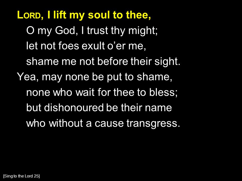 L ORD, I lift my soul to thee, O my God, I trust thy might; let not foes exult o’er me, shame me not before their sight.