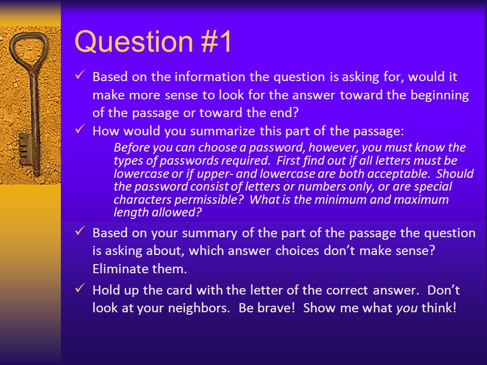 Question #1 Based on the information the question is asking for, would it make more sense to look for the answer toward the beginning of the passage or toward the end.