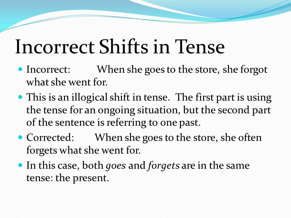 Incorrect Shifts in Tense Incorrect: When she goes to the store, she forgot what she went for.