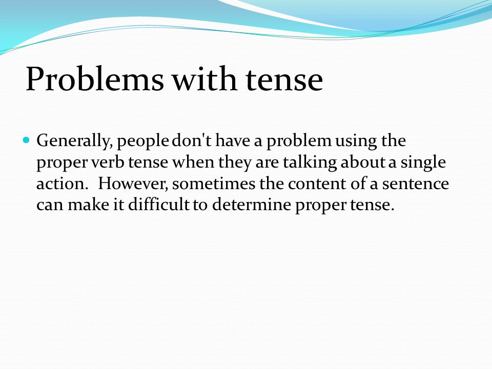 Problems with tense Generally, people don t have a problem using the proper verb tense when they are talking about a single action.