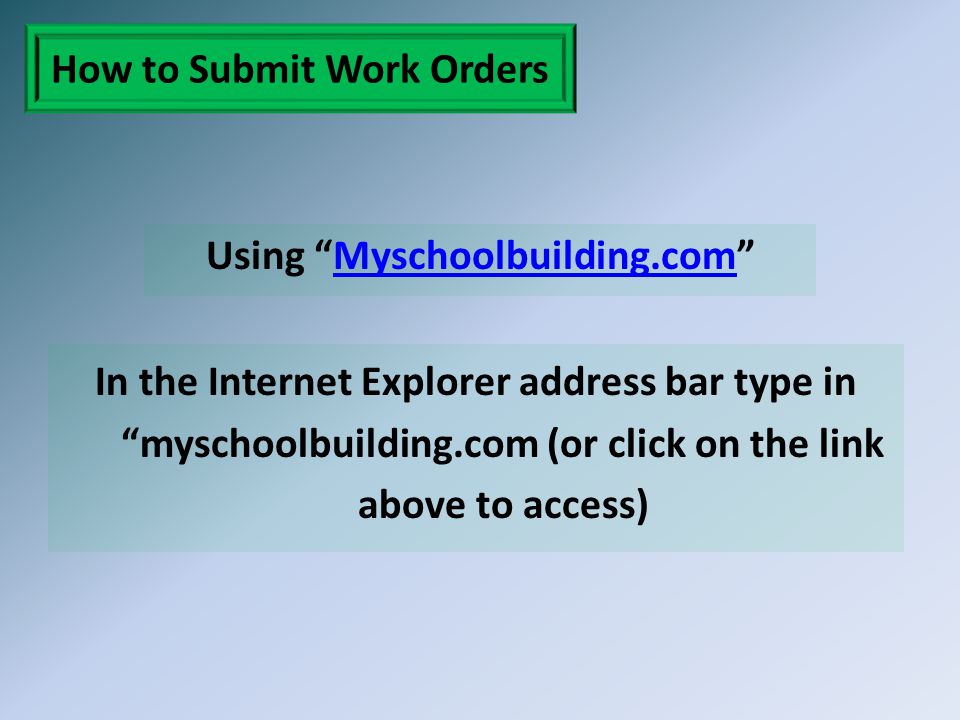 How to Submit Work Orders Using Myschoolbuilding.com Myschoolbuilding.com In the Internet Explorer address bar type in myschoolbuilding.com (or click on the link above to access)