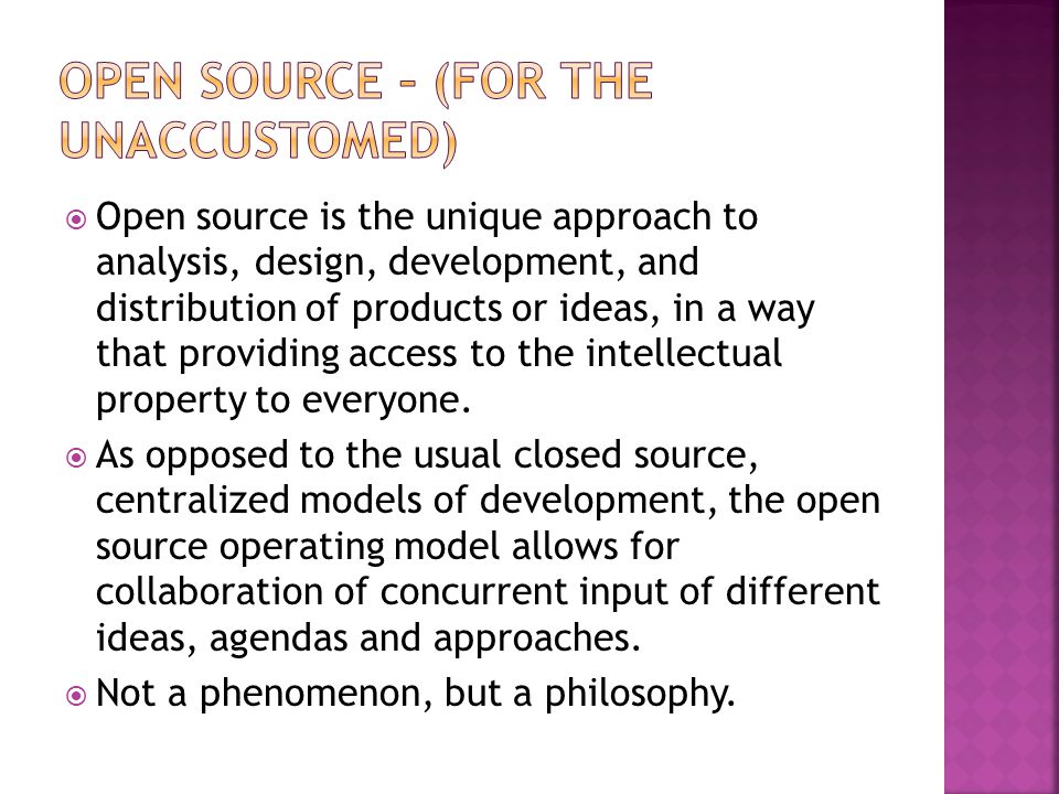  Open source is the unique approach to analysis, design, development, and distribution of products or ideas, in a way that providing access to the intellectual property to everyone.