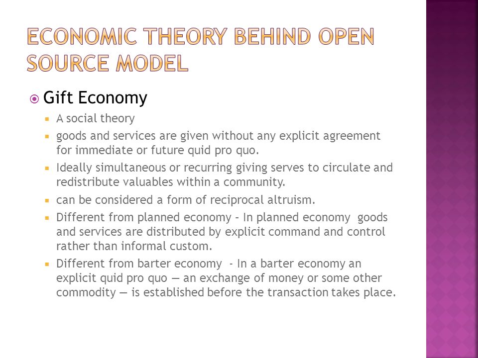  Gift Economy  A social theory  goods and services are given without any explicit agreement for immediate or future quid pro quo.