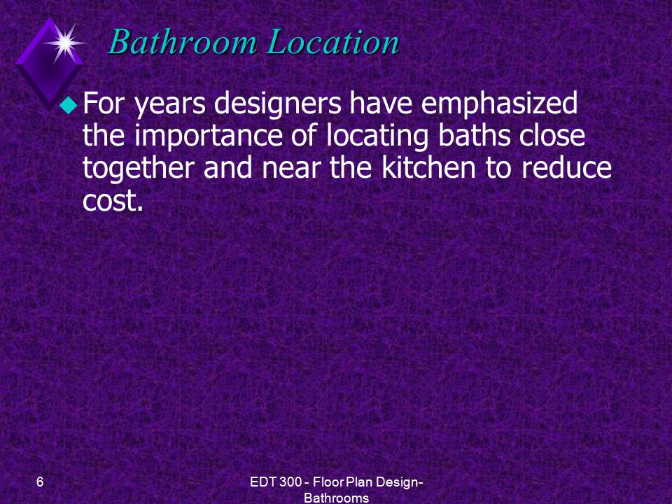 6EDT Floor Plan Design- Bathrooms Bathroom Location u For years designers have emphasized the importance of locating baths close together and near the kitchen to reduce cost.