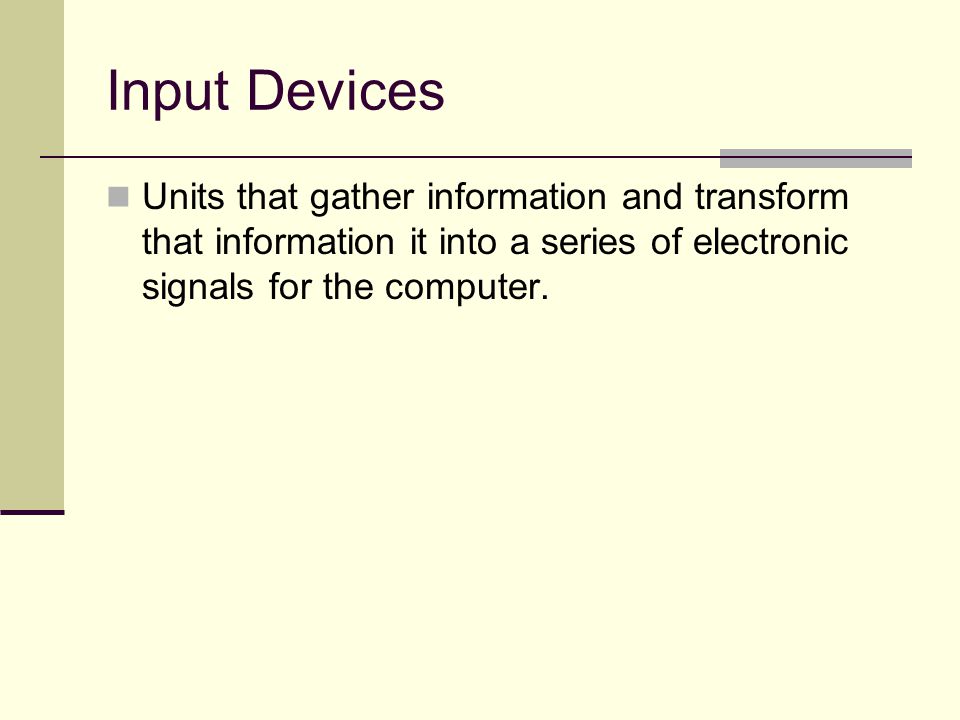 Input Devices Units that gather information and transform that information it into a series of electronic signals for the computer.