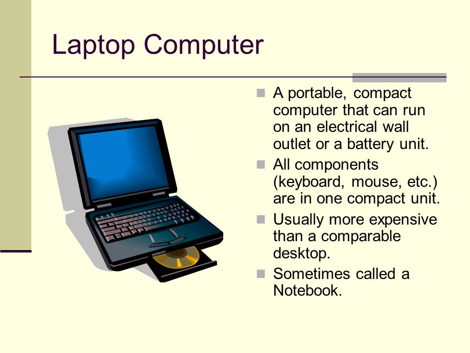 Laptop Computer A portable, compact computer that can run on an electrical wall outlet or a battery unit.