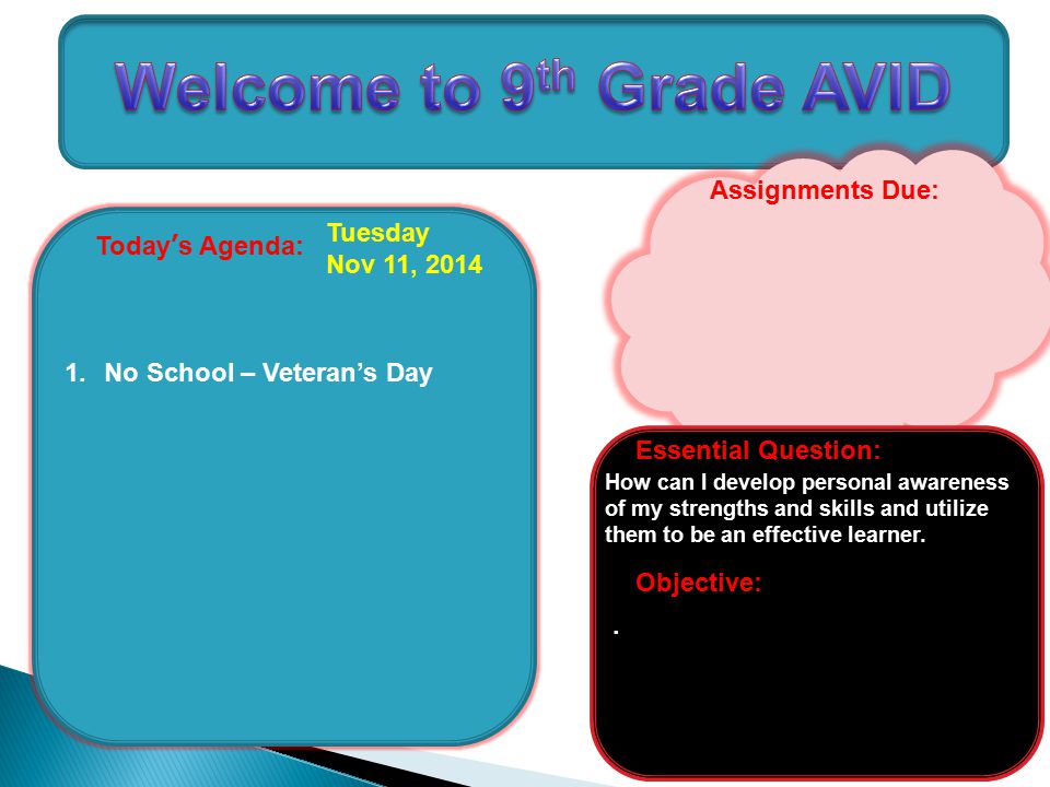 Today’s Agenda: 1.No School – Veteran’s Day Tuesday Nov 11, 2014 Assignments Due: Objective: Essential Question: How can I develop personal awareness of my strengths and skills and utilize them to be an effective learner..