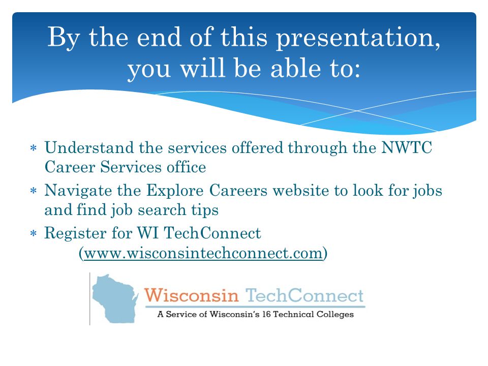  Understand the services offered through the NWTC Career Services office  Navigate the Explore Careers website to look for jobs and find job search tips  Register for WI TechConnect (  By the end of this presentation, you will be able to: