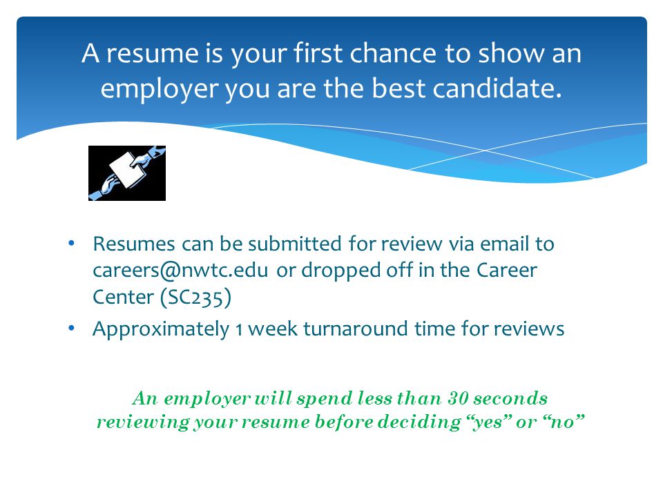 Resumes can be submitted for review via  to or dropped off in the Career Center (SC235) Approximately 1 week turnaround time for reviews An employer will spend less than 30 seconds reviewing your resume before deciding yes or no A resume is your first chance to show an employer you are the best candidate.