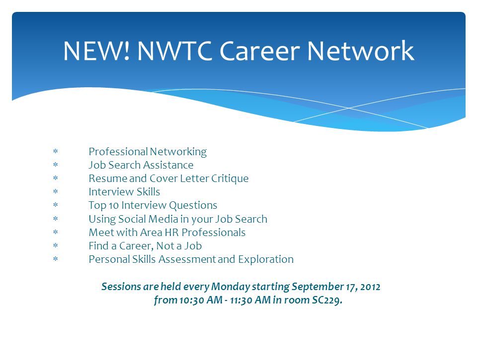  Professional Networking  Job Search Assistance  Resume and Cover Letter Critique  Interview Skills  Top 10 Interview Questions  Using Social Media in your Job Search  Meet with Area HR Professionals  Find a Career, Not a Job  Personal Skills Assessment and Exploration Sessions are held every Monday starting September 17, 2012 from 10:30 AM - 11:30 AM in room SC229.