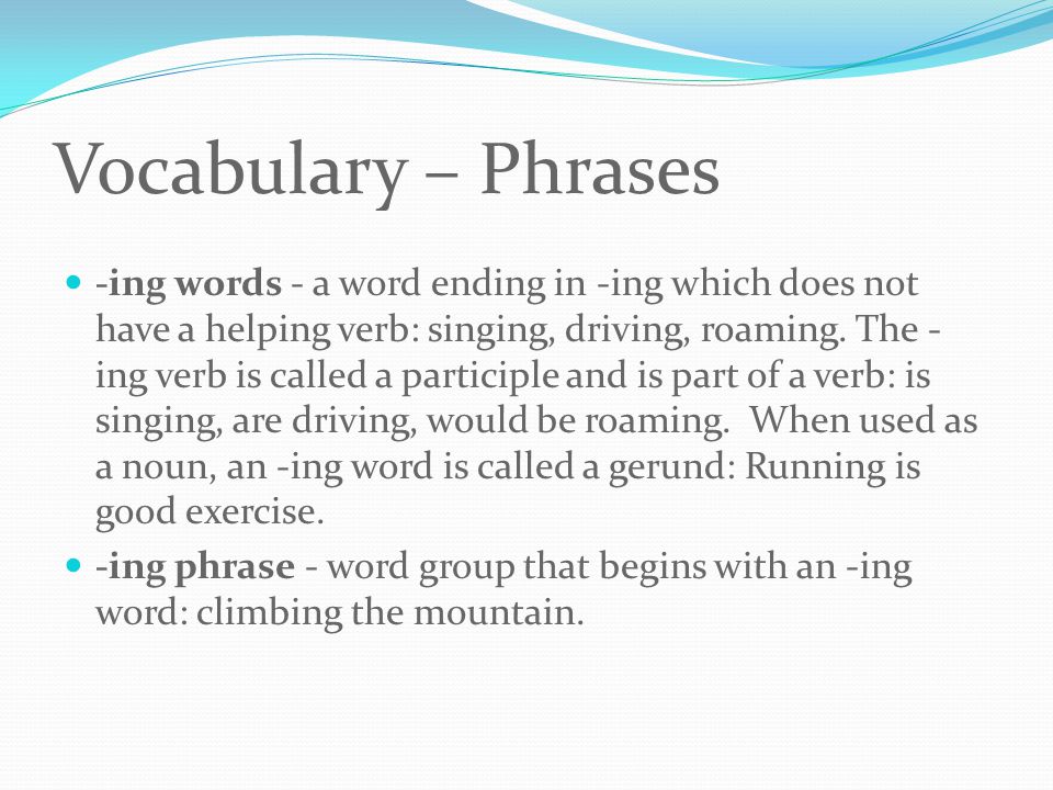 Vocabulary – Phrases -ing words - a word ending in -ing which does not have a helping verb: singing, driving, roaming.