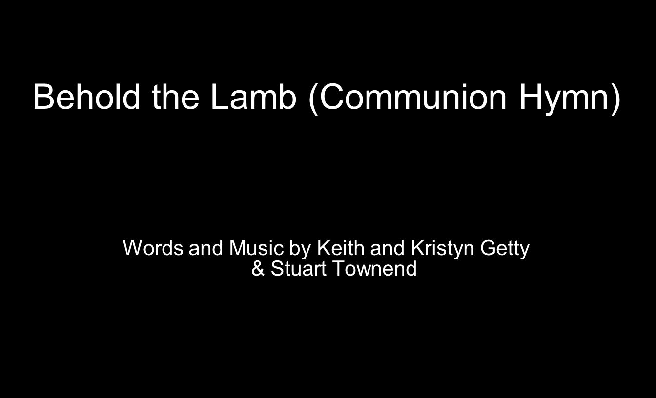 Behold the Lamb (Communion Hymn) Words and Music by Keith and Kristyn Getty & Stuart Townend