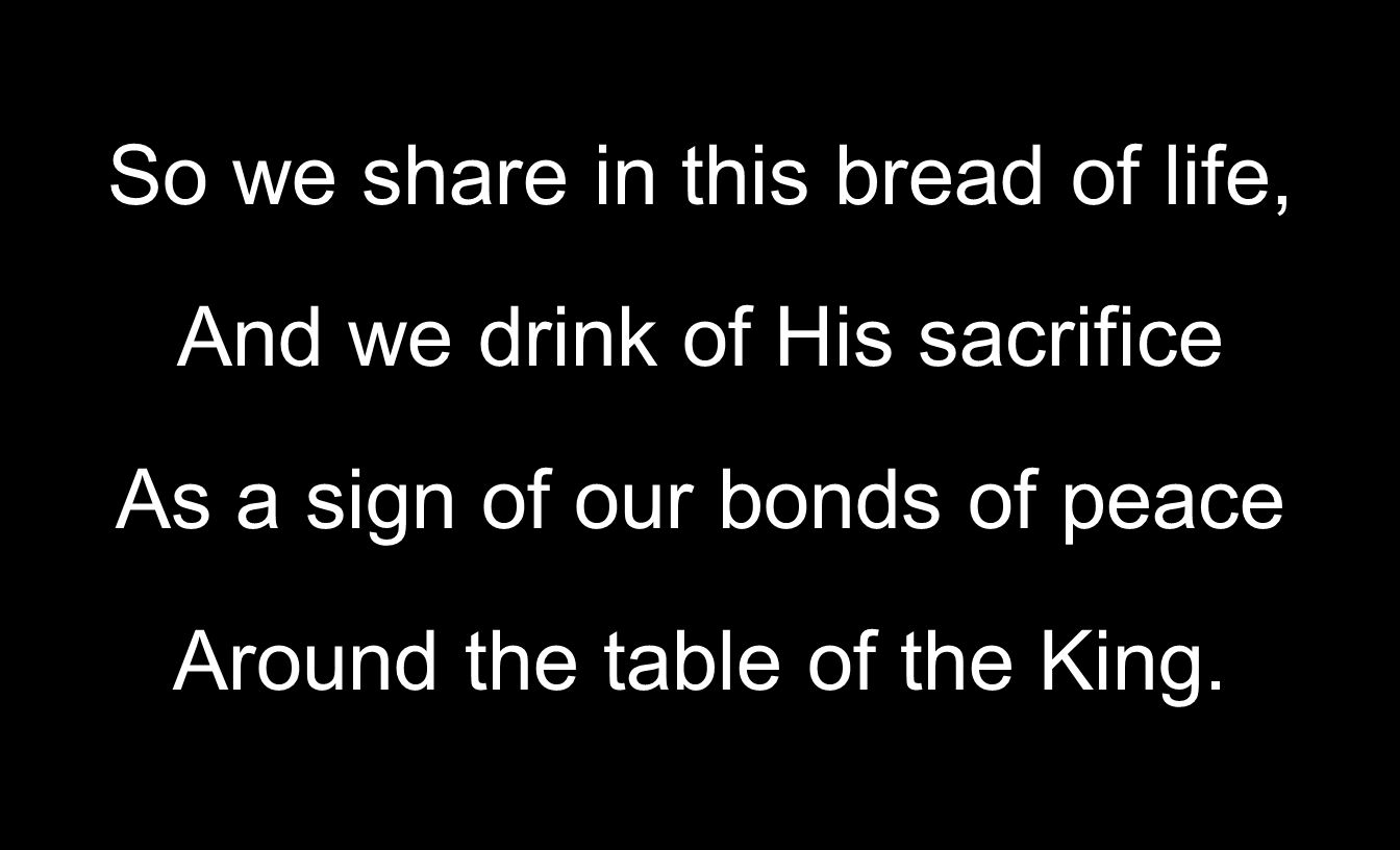 So we share in this bread of life, And we drink of His sacrifice As a sign of our bonds of peace Around the table of the King.