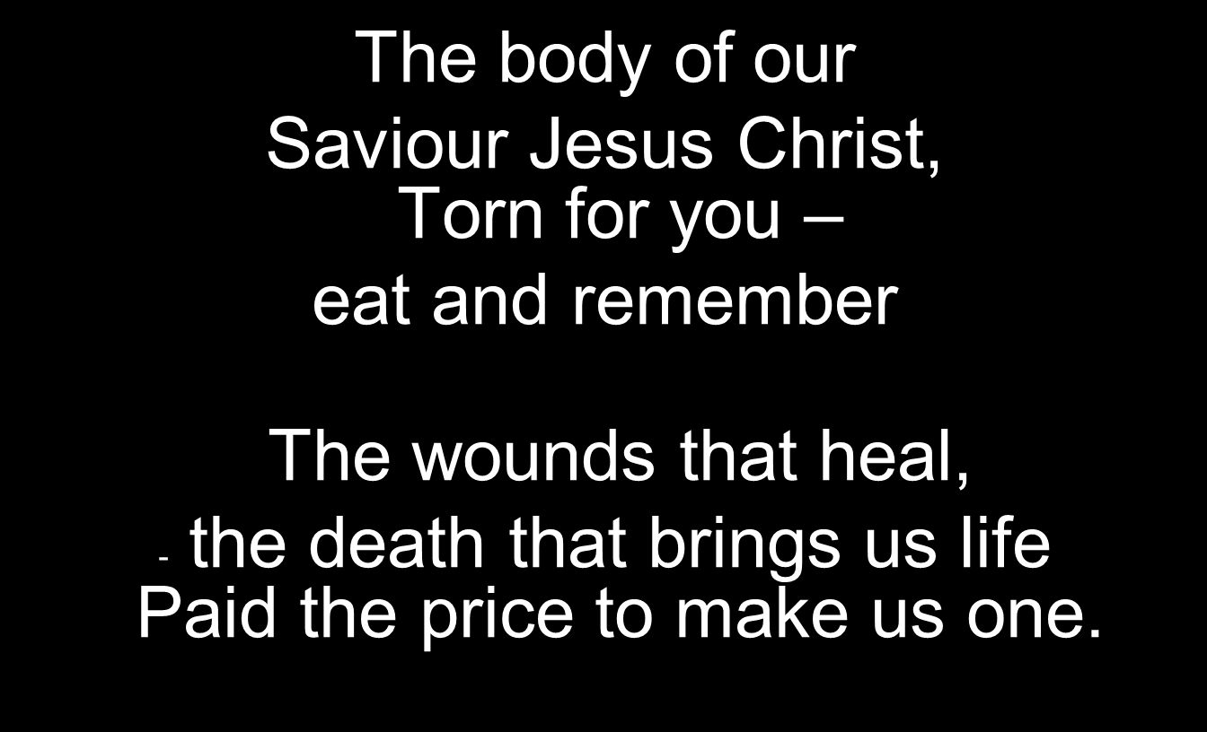 The body of our Saviour Jesus Christ, Torn for you – eat and remember The wounds that heal, - the death that brings us life Paid the price to make us one.
