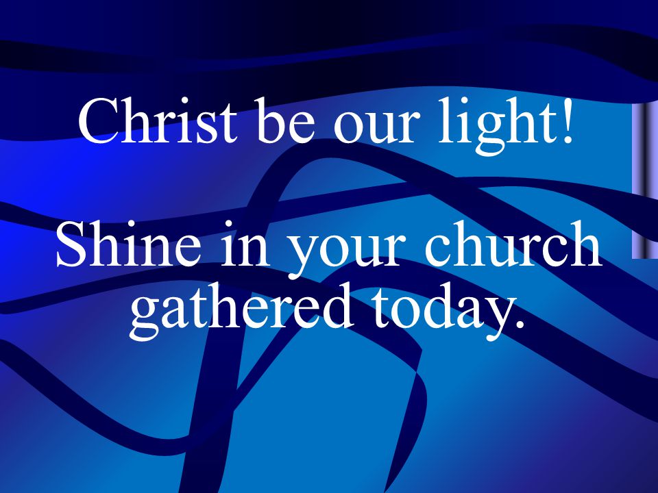 Christ be our light! Shine in your church gathered today.