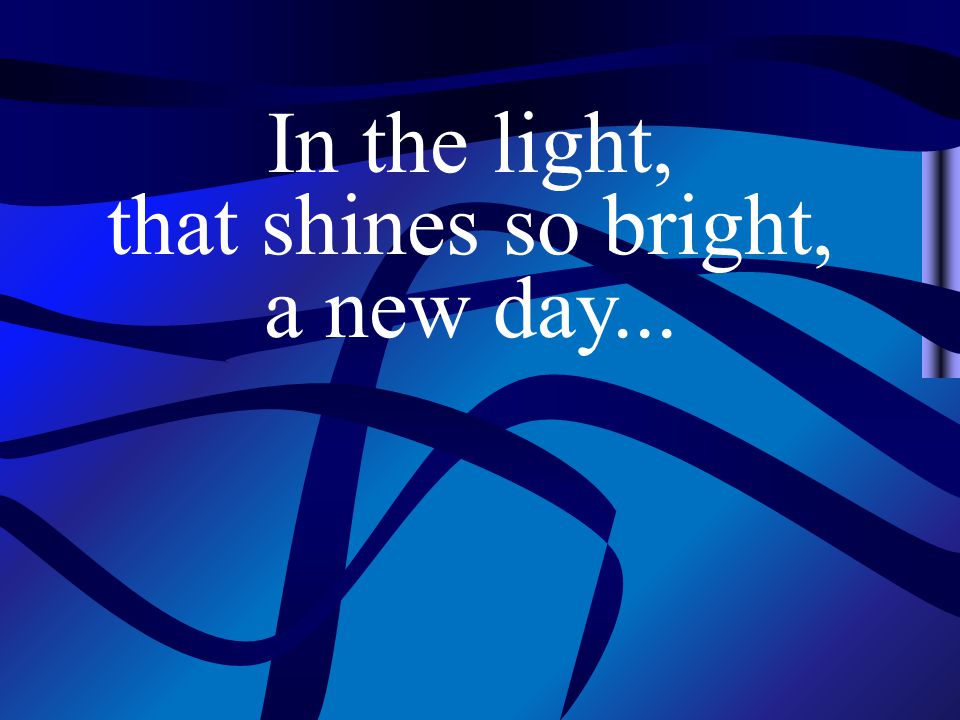 In the light, that shines so bright, a new day...