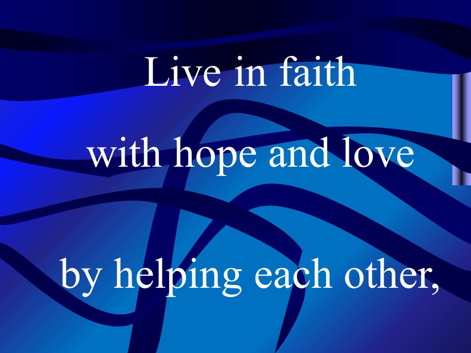 Live in faith with hope and love by helping each other,