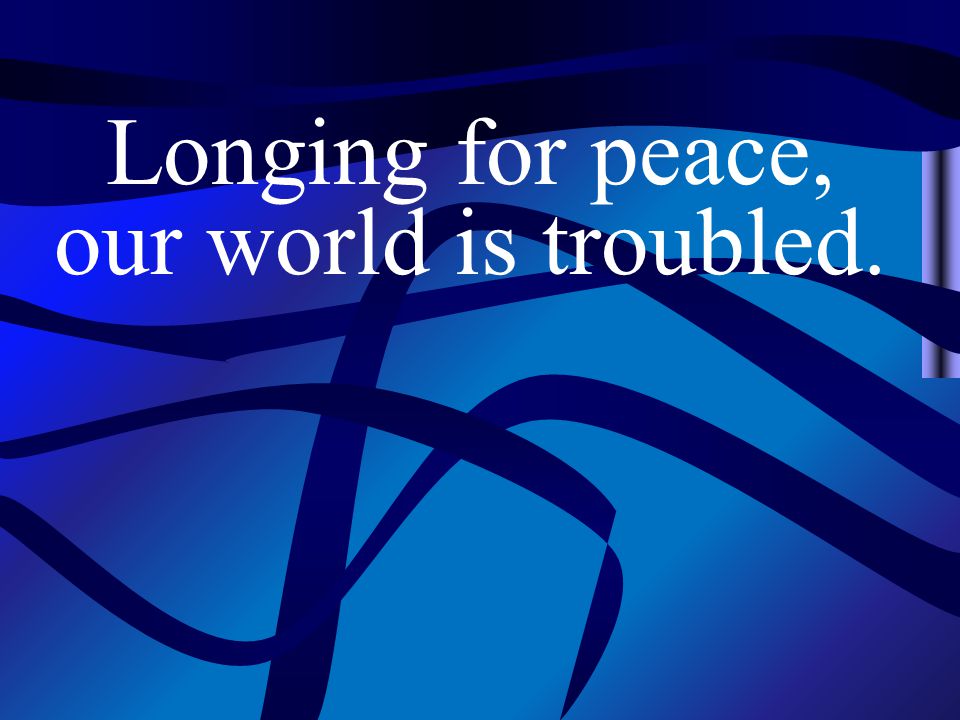 Longing for peace, our world is troubled.