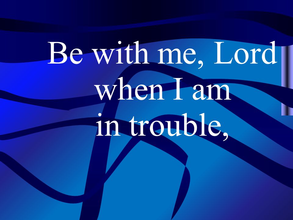 Be with me, Lord when I am in trouble,