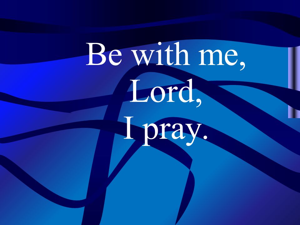Be with me, Lord, I pray.