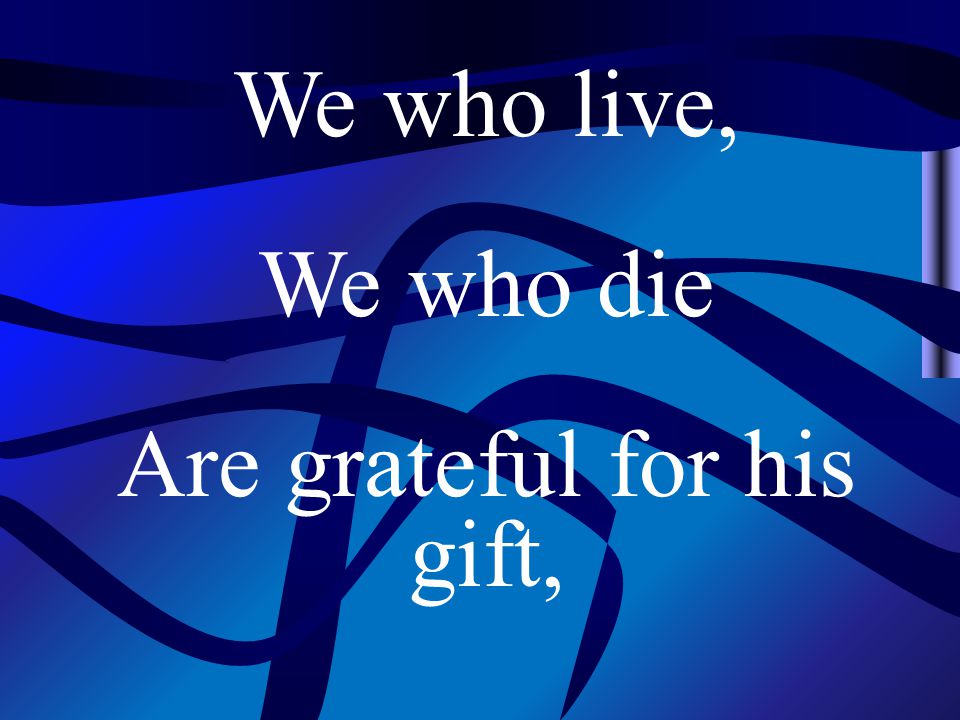 We who live, We who die Are grateful for his gift,