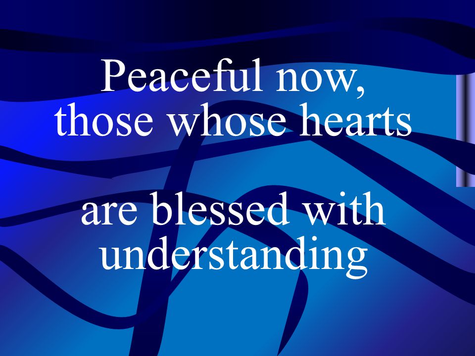 Peaceful now, those whose hearts are blessed with understanding