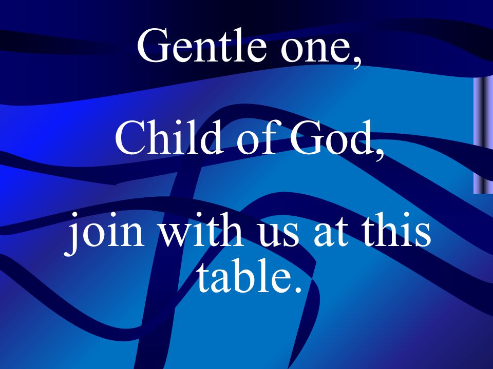 Gentle one, Child of God, join with us at this table.