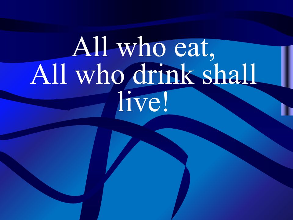 All who eat, All who drink shall live!
