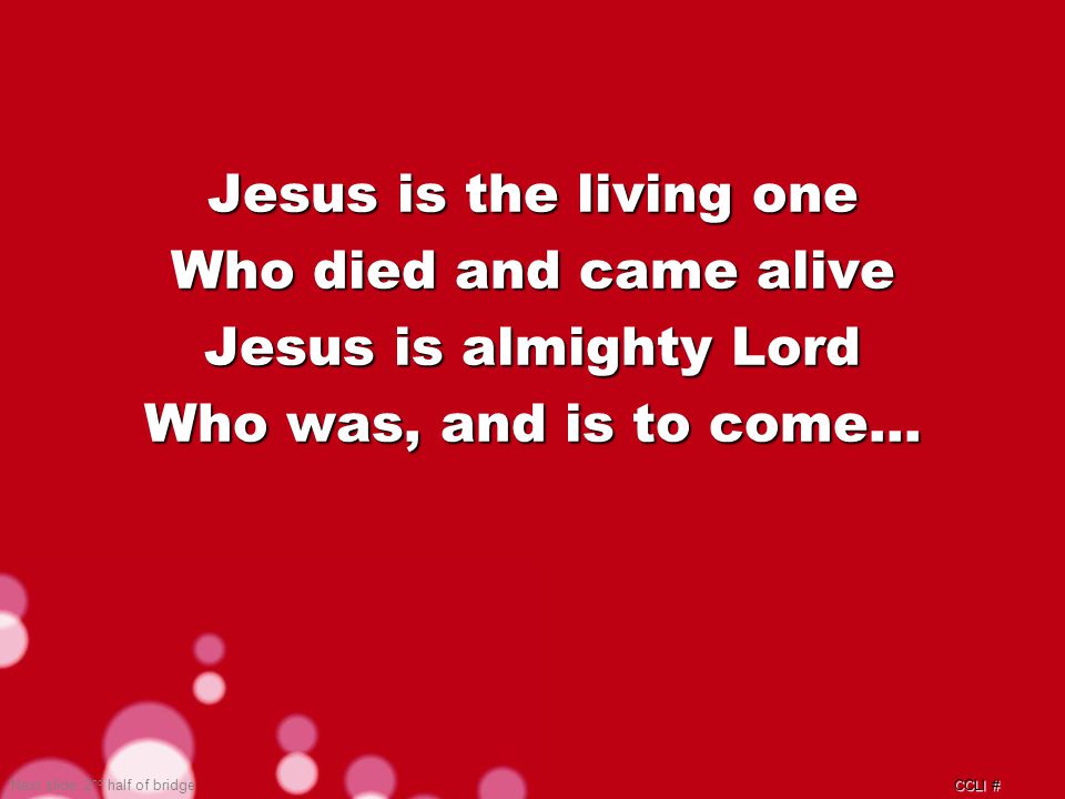 CCLI # Jesus is the living one Who died and came alive Jesus is almighty Lord Who was, and is to come… Next slide: 2 nd half of bridge