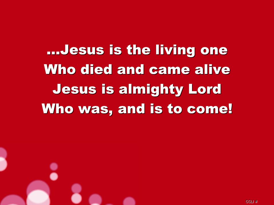 CCLI # …Jesus is the living one Who died and came alive Jesus is almighty Lord Who was, and is to come!