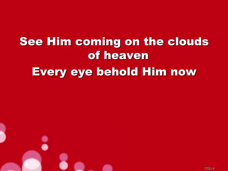 CCLI # See Him coming on the clouds of heaven Every eye behold Him now
