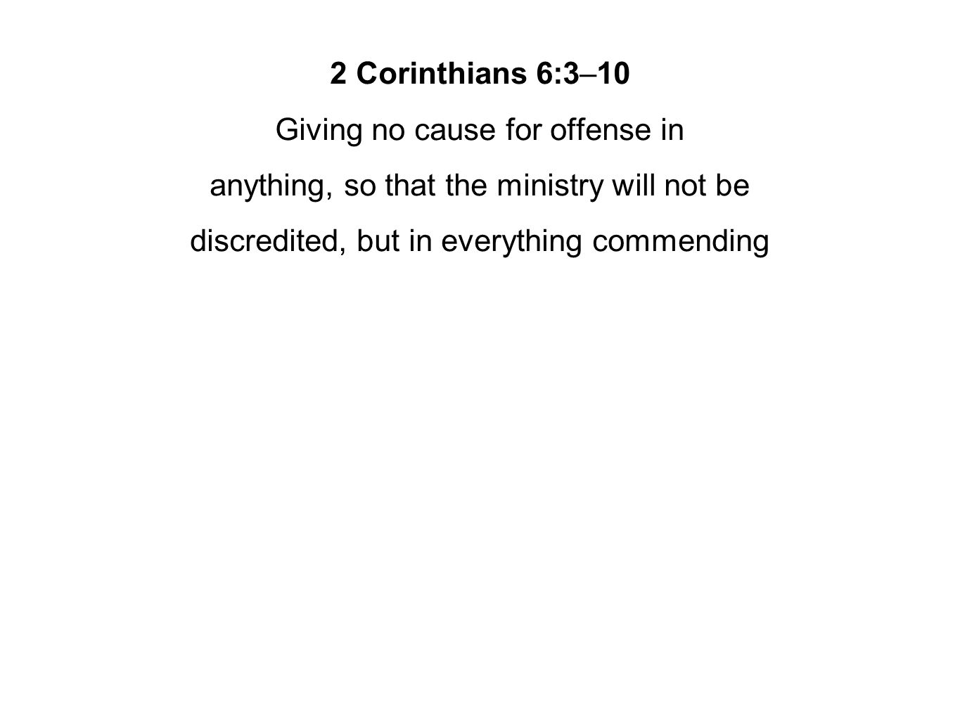 2 Corinthians 6:3–10 Giving no cause for offense in anything, so that the ministry will not be discredited, but in everything commending