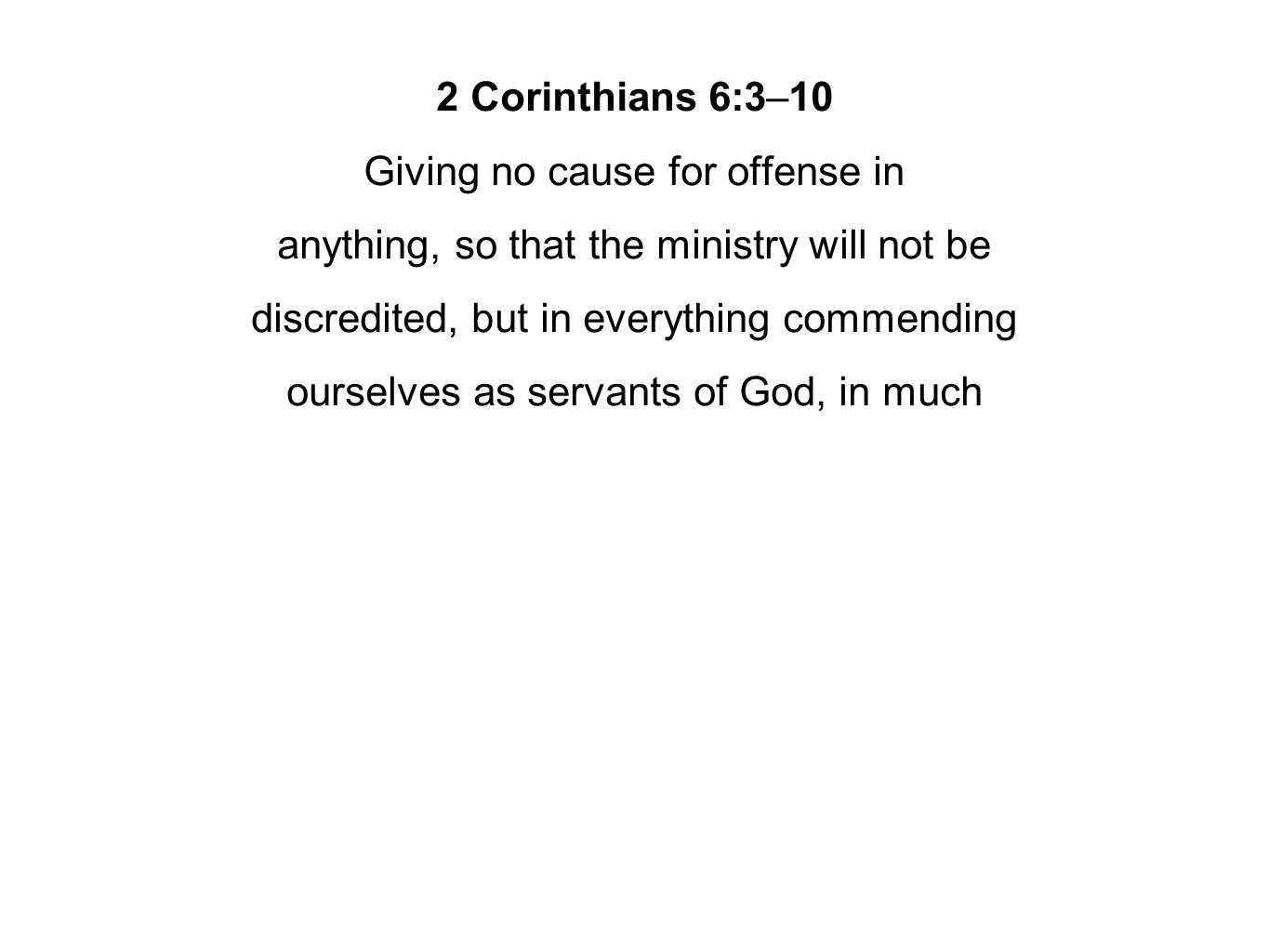 2 Corinthians 6:3–10 Giving no cause for offense in anything, so that the ministry will not be discredited, but in everything commending ourselves as servants of God, in much