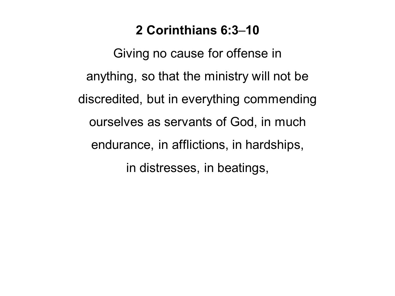2 Corinthians 6:3–10 Giving no cause for offense in anything, so that the ministry will not be discredited, but in everything commending ourselves as servants of God, in much endurance, in afflictions, in hardships, in distresses, in beatings,