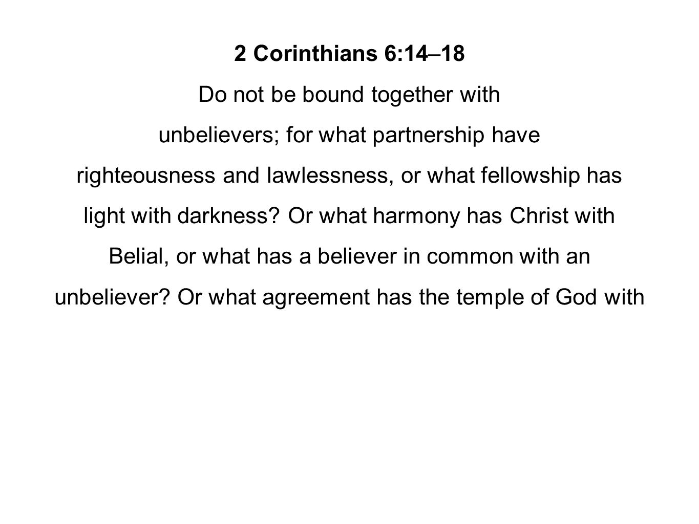 2 Corinthians 6:14–18 Do not be bound together with unbelievers; for what partnership have righteousness and lawlessness, or what fellowship has light with darkness.