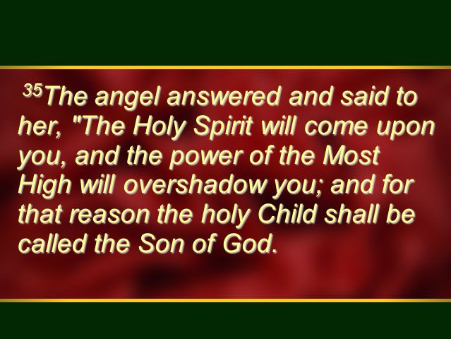 35 The angel answered and said to her, The Holy Spirit will come upon you, and the power of the Most High will overshadow you; and for that reason the holy Child shall be called the Son of God.