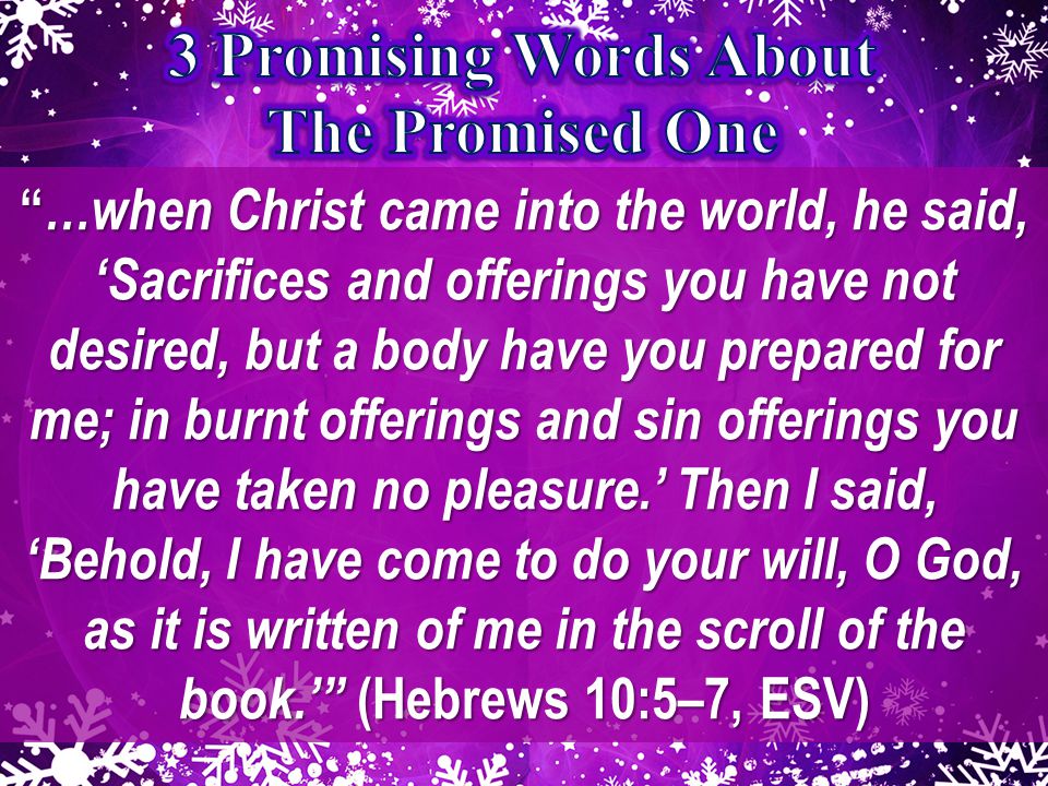 …when Christ came into the world, he said, ‘Sacrifices and offerings you have not desired, but a body have you prepared for me; in burnt offerings and sin offerings you have taken no pleasure.’ Then I said, ‘Behold, I have come to do your will, O God, as it is written of me in the scroll of the book.’ (Hebrews 10:5–7, ESV)