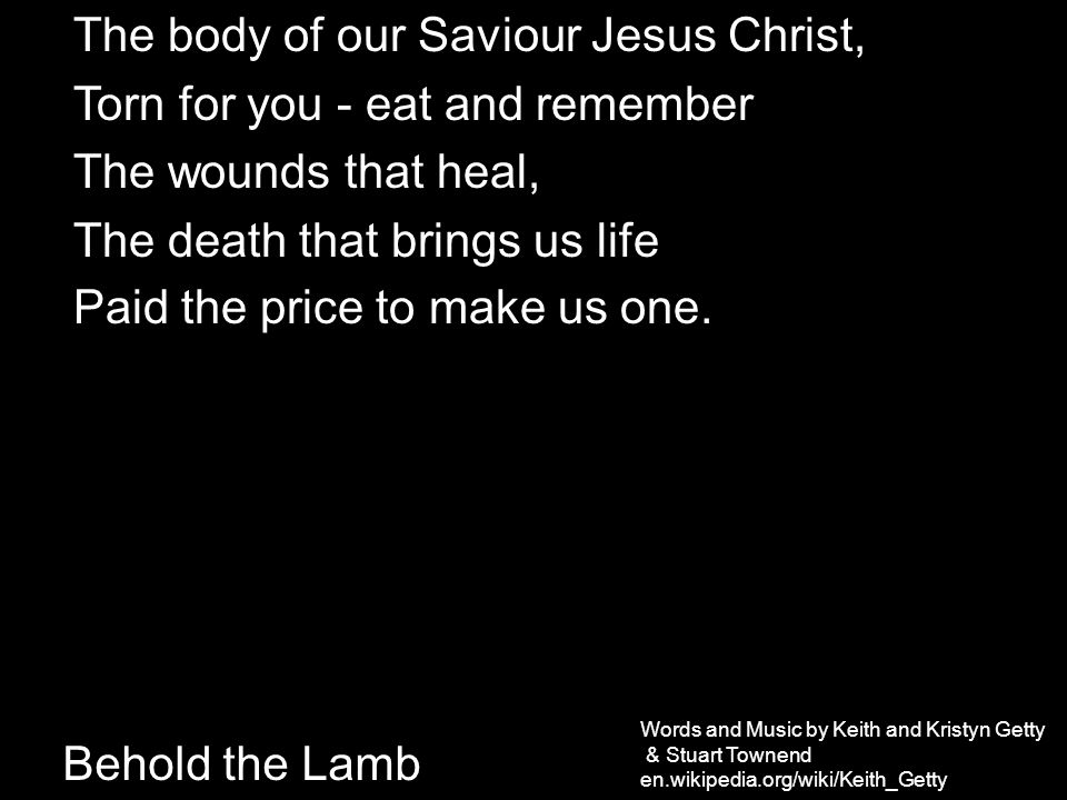 The body of our Saviour Jesus Christ, Torn for you - eat and remember The wounds that heal, The death that brings us life Paid the price to make us one.