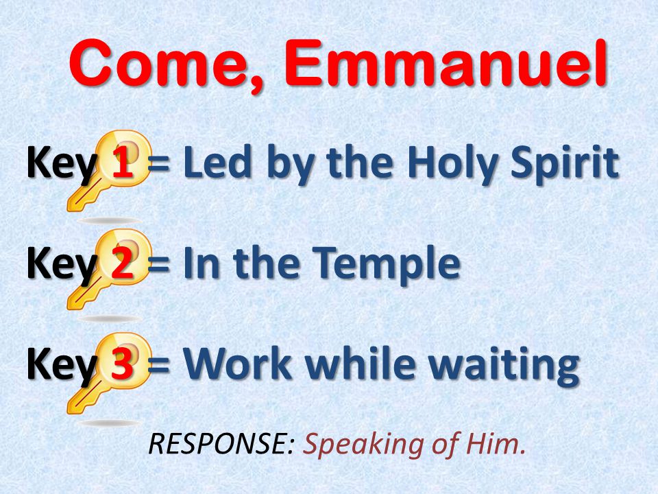 Come, Emmanuel Key 1 = Led by the Holy Spirit Key 2 = In the Temple Key 3 = Work while waiting RESPONSE: Speaking of Him.