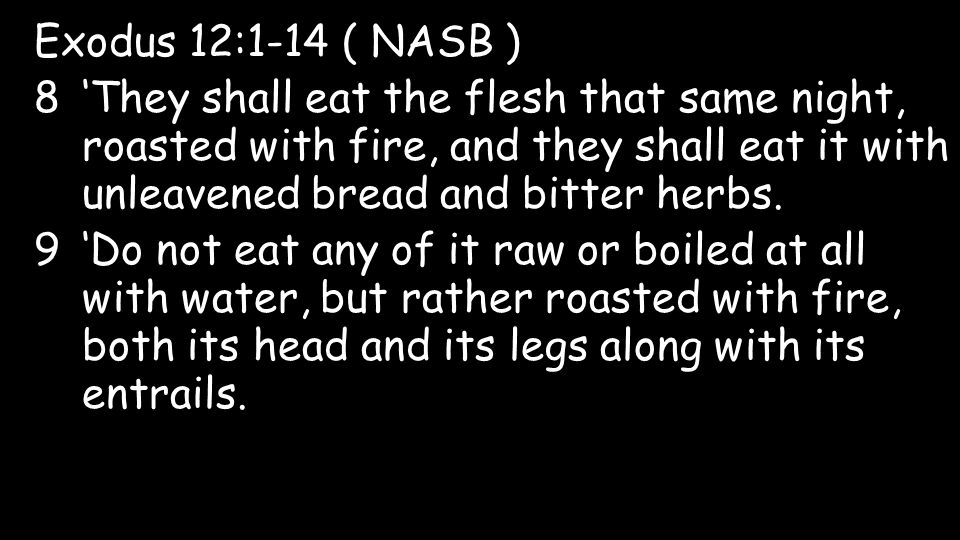 Exodus 12:1-14 ( NASB ) 8‘They shall eat the flesh that same night, roasted with fire, and they shall eat it with unleavened bread and bitter herbs.