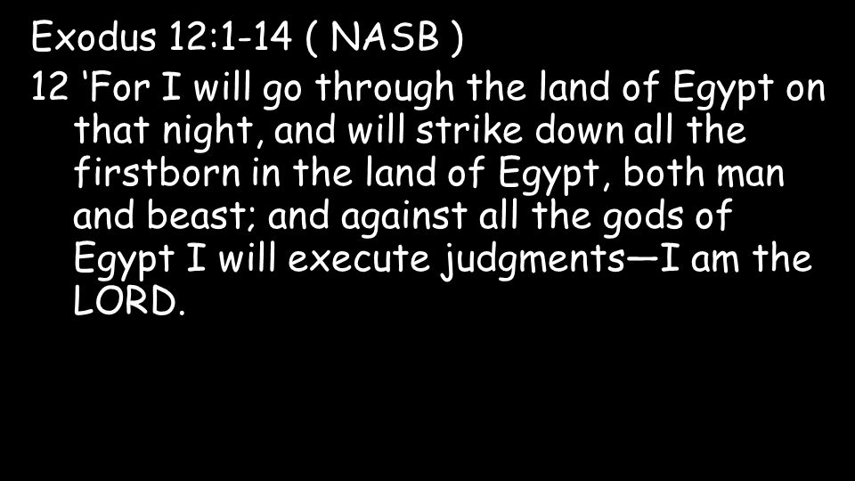 Exodus 12:1-14 ( NASB ) 12 ‘For I will go through the land of Egypt on that night, and will strike down all the firstborn in the land of Egypt, both man and beast; and against all the gods of Egypt I will execute judgments—I am the LORD.