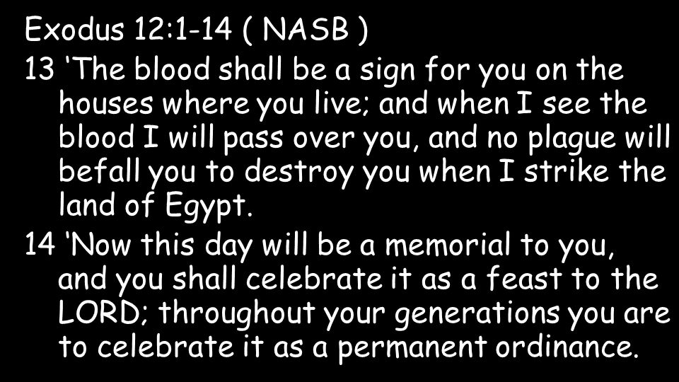 Exodus 12:1-14 ( NASB ) 13 ‘The blood shall be a sign for you on the houses where you live; and when I see the blood I will pass over you, and no plague will befall you to destroy you when I strike the land of Egypt.