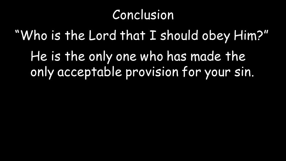Conclusion Who is the Lord that I should obey Him He is the only one who has made the only acceptable provision for your sin.