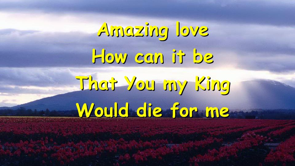 Amazing love How can it be That You my King Would die for me Amazing love How can it be That You my King Would die for me