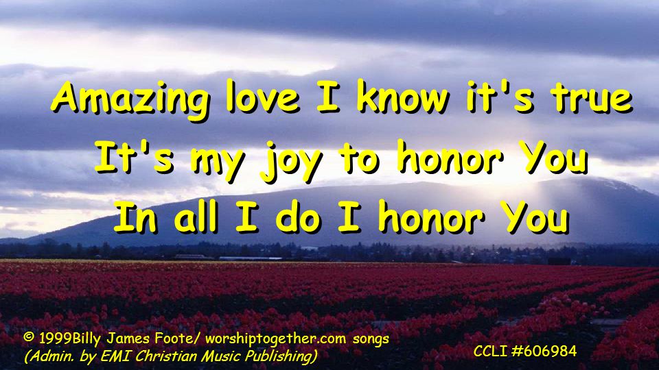Amazing love I know it s true It s my joy to honor You In all I do I honor You Amazing love I know it s true It s my joy to honor You In all I do I honor You © 1999Billy James Foote/ worshiptogether.com songs (Admin.