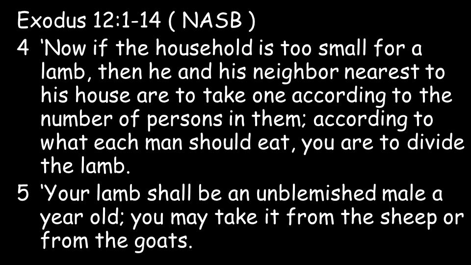 Exodus 12:1-14 ( NASB ) 4‘Now if the household is too small for a lamb, then he and his neighbor nearest to his house are to take one according to the number of persons in them; according to what each man should eat, you are to divide the lamb.