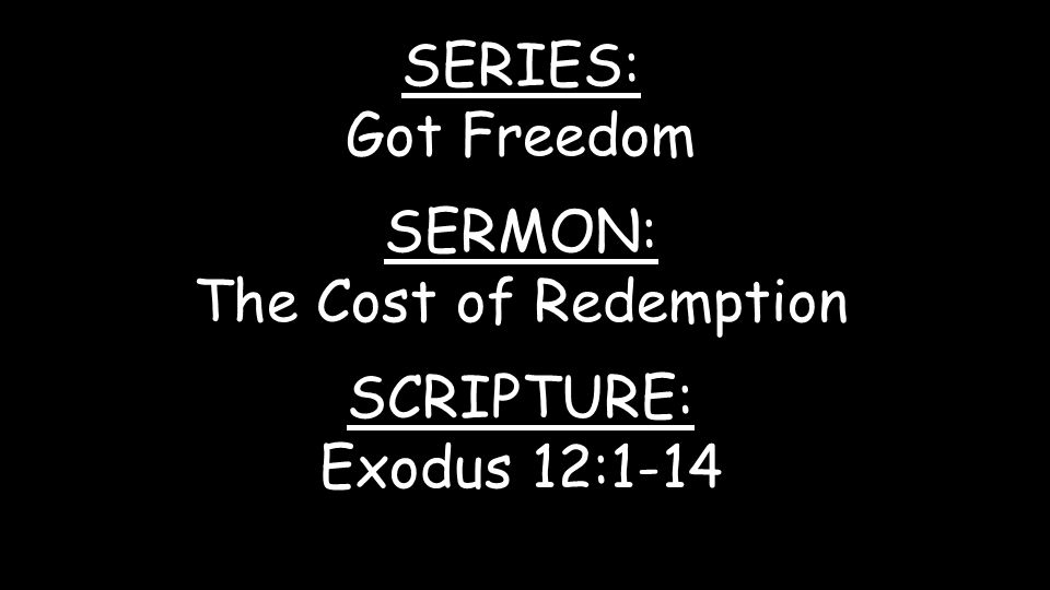 SERIES: Got Freedom SERMON: The Cost of Redemption SCRIPTURE: Exodus 12:1-14